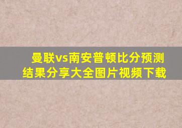 曼联vs南安普顿比分预测结果分享大全图片视频下载