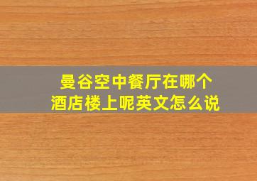 曼谷空中餐厅在哪个酒店楼上呢英文怎么说