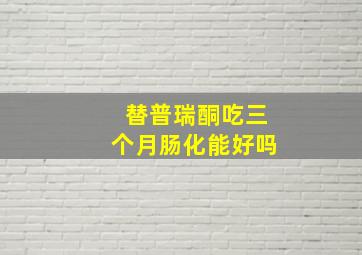 替普瑞酮吃三个月肠化能好吗