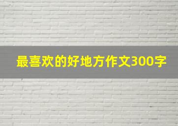 最喜欢的好地方作文300字