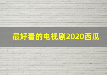 最好看的电视剧2020西瓜