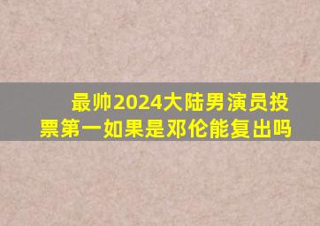 最帅2024大陆男演员投票第一如果是邓伦能复出吗