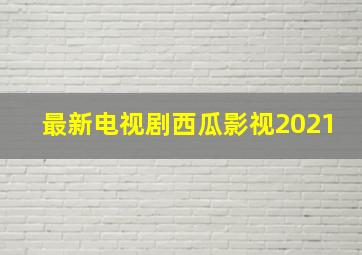 最新电视剧西瓜影视2021