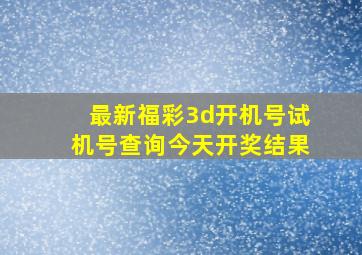 最新福彩3d开机号试机号查询今天开奖结果