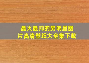 最火最帅的男明星图片高清壁纸大全集下载