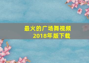 最火的广场舞视频2018年版下载