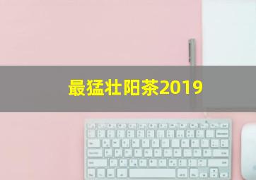 最猛壮阳茶2019