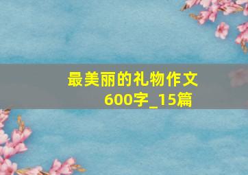 最美丽的礼物作文600字_15篇