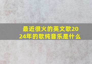 最近很火的英文歌2024年的歌纯音乐是什么