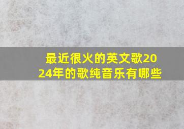 最近很火的英文歌2024年的歌纯音乐有哪些