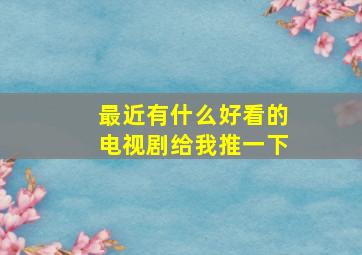 最近有什么好看的电视剧给我推一下