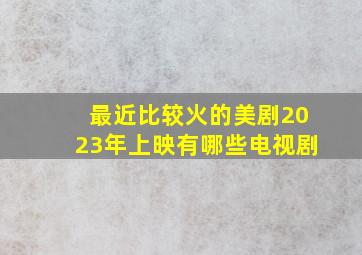 最近比较火的美剧2023年上映有哪些电视剧