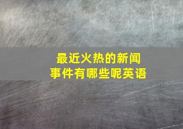 最近火热的新闻事件有哪些呢英语