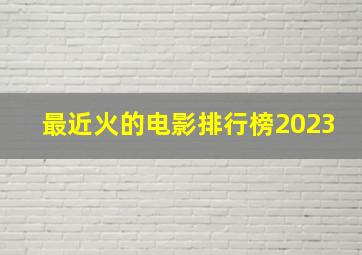 最近火的电影排行榜2023