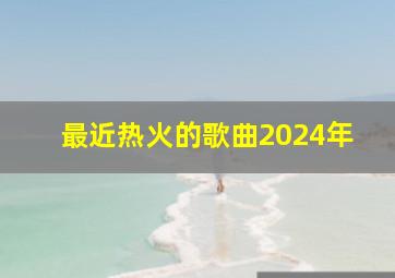 最近热火的歌曲2024年