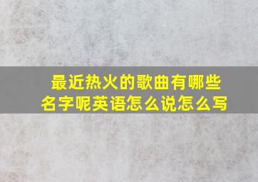 最近热火的歌曲有哪些名字呢英语怎么说怎么写