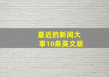 最近的新闻大事10条英文版