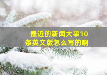 最近的新闻大事10条英文版怎么写的啊