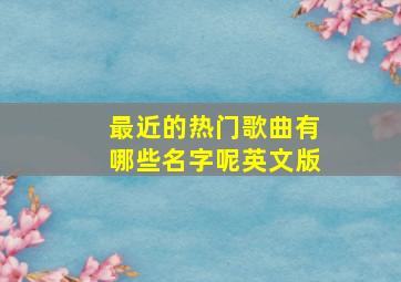 最近的热门歌曲有哪些名字呢英文版