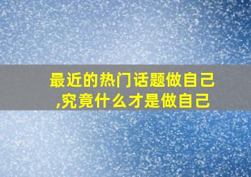 最近的热门话题做自己,究竟什么才是做自己