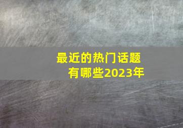 最近的热门话题有哪些2023年