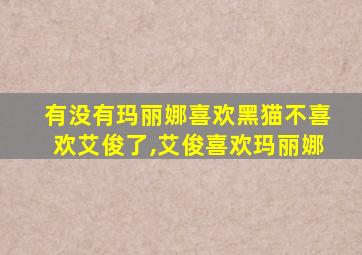 有没有玛丽娜喜欢黑猫不喜欢艾俊了,艾俊喜欢玛丽娜