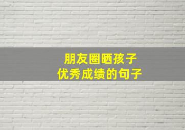 朋友圈晒孩子优秀成绩的句子