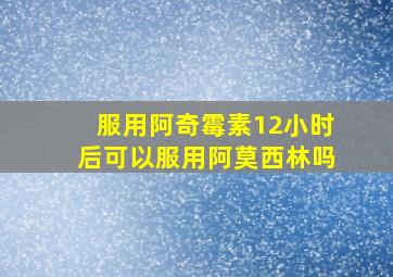 服用阿奇霉素12小时后可以服用阿莫西林吗