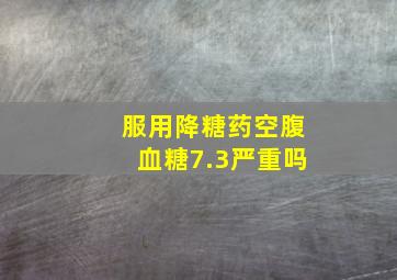 服用降糖药空腹血糖7.3严重吗