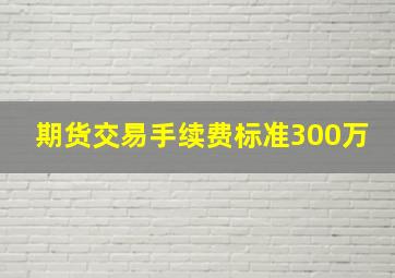 期货交易手续费标准300万