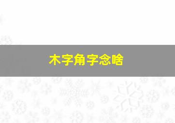 木字角字念啥