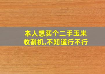 本人想买个二手玉米收割机,不知道行不行