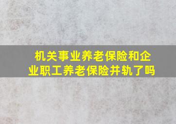 机关事业养老保险和企业职工养老保险并轨了吗