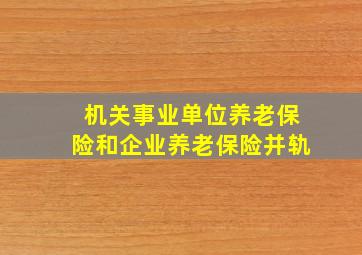 机关事业单位养老保险和企业养老保险并轨