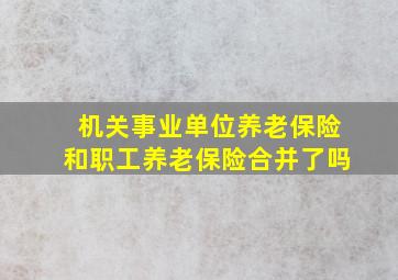 机关事业单位养老保险和职工养老保险合并了吗