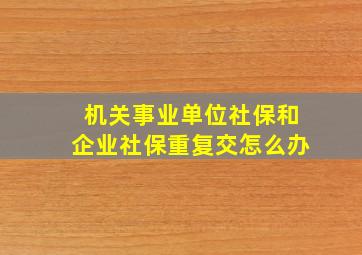 机关事业单位社保和企业社保重复交怎么办