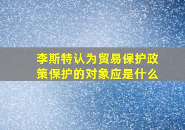 李斯特认为贸易保护政策保护的对象应是什么