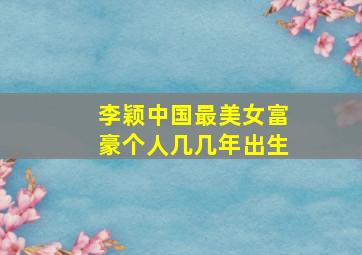 李颖中国最美女富豪个人几几年出生