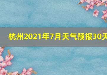 杭州2021年7月天气预报30天