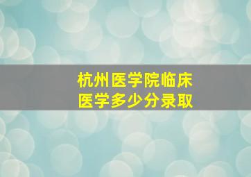 杭州医学院临床医学多少分录取