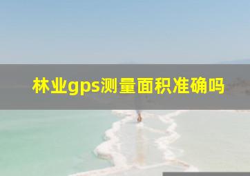 林业gps测量面积准确吗