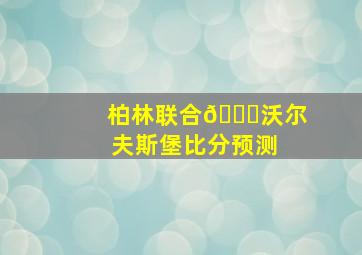 柏林联合🆚沃尔夫斯堡比分预测