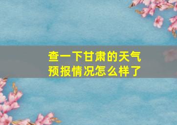 查一下甘肃的天气预报情况怎么样了