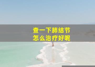 查一下肺结节怎么治疗好呢