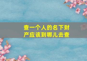 查一个人的名下财产应该到哪儿去查