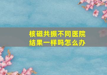 核磁共振不同医院结果一样吗怎么办