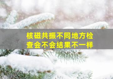 核磁共振不同地方检查会不会结果不一样