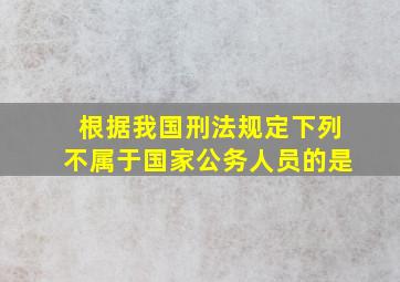 根据我国刑法规定下列不属于国家公务人员的是