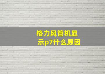 格力风管机显示p7什么原因