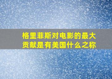 格里菲斯对电影的最大贡献是有美国什么之称